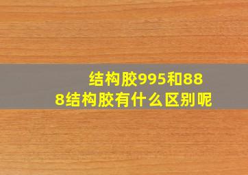 结构胶995和888结构胶有什么区别呢