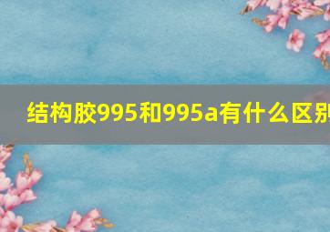 结构胶995和995a有什么区别