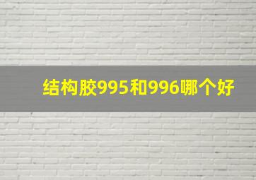 结构胶995和996哪个好