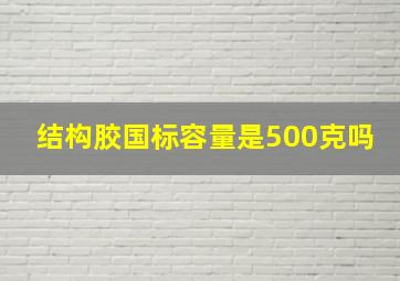 结构胶国标容量是500克吗