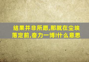 结果并非所愿,那就在尘埃落定前,奋力一博!什么意思