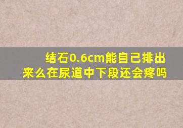 结石0.6cm能自己排出来么在尿道中下段还会疼吗