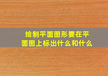 绘制平面图形要在平面图上标出什么和什么