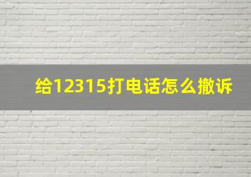 给12315打电话怎么撤诉