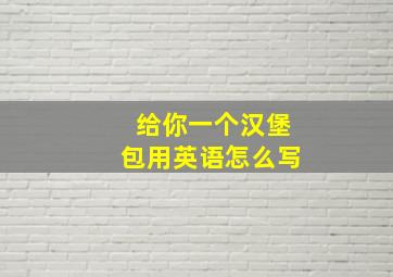 给你一个汉堡包用英语怎么写