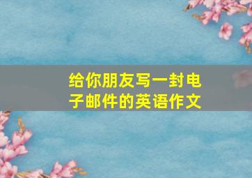 给你朋友写一封电子邮件的英语作文