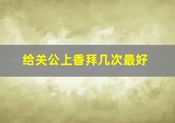 给关公上香拜几次最好