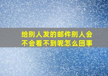 给别人发的邮件别人会不会看不到呢怎么回事