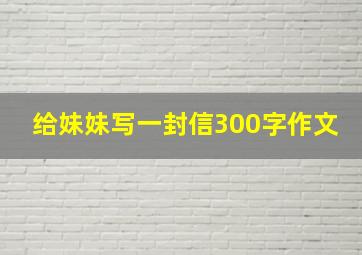 给妹妹写一封信300字作文