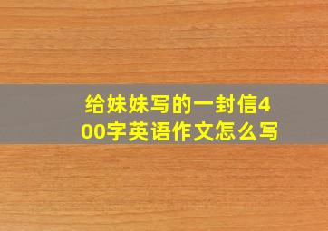 给妹妹写的一封信400字英语作文怎么写