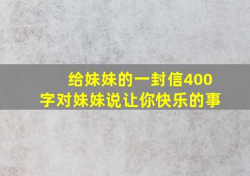 给妹妹的一封信400字对妹妹说让你快乐的事