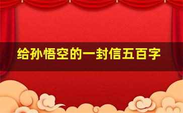 给孙悟空的一封信五百字