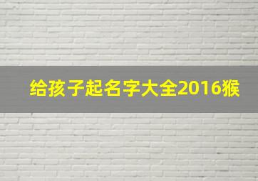 给孩子起名字大全2016猴