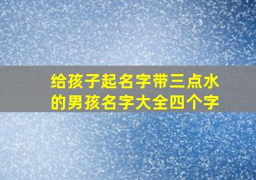 给孩子起名字带三点水的男孩名字大全四个字