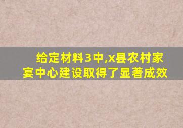 给定材料3中,x县农村家宴中心建设取得了显著成效