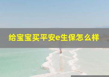 给宝宝买平安e生保怎么样