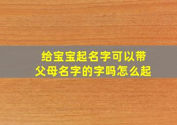 给宝宝起名字可以带父母名字的字吗怎么起