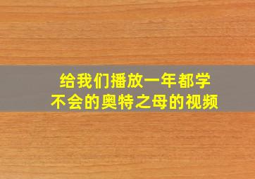 给我们播放一年都学不会的奥特之母的视频