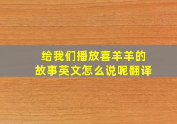 给我们播放喜羊羊的故事英文怎么说呢翻译