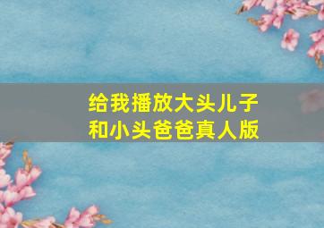 给我播放大头儿子和小头爸爸真人版