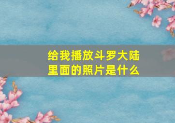 给我播放斗罗大陆里面的照片是什么