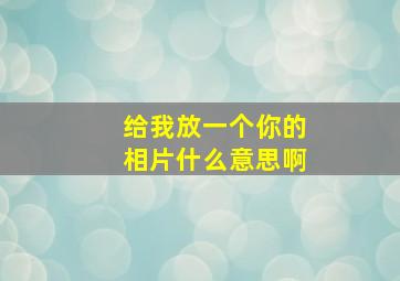 给我放一个你的相片什么意思啊