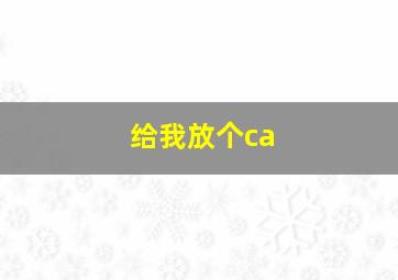 给我放个ca