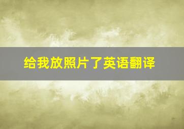 给我放照片了英语翻译