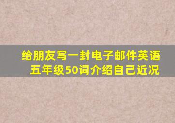 给朋友写一封电子邮件英语五年级50词介绍自己近况