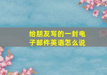 给朋友写的一封电子邮件英语怎么说