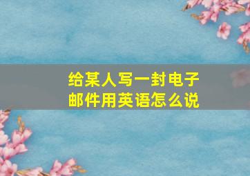 给某人写一封电子邮件用英语怎么说