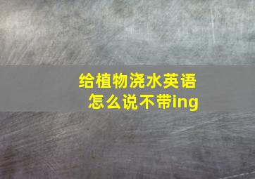 给植物浇水英语怎么说不带ing