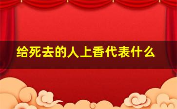 给死去的人上香代表什么