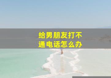 给男朋友打不通电话怎么办