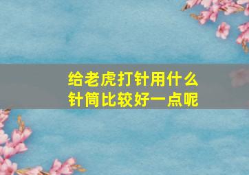 给老虎打针用什么针筒比较好一点呢