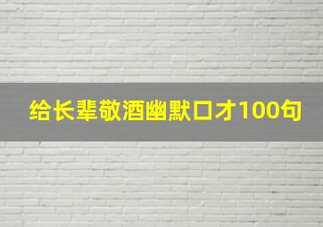 给长辈敬酒幽默口才100句