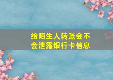 给陌生人转账会不会泄露银行卡信息