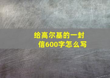 给高尔基的一封信600字怎么写