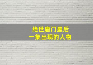 绝世唐门最后一集出现的人物