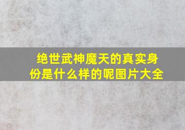 绝世武神魔天的真实身份是什么样的呢图片大全