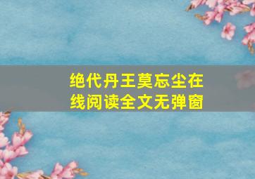 绝代丹王莫忘尘在线阅读全文无弹窗