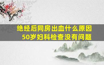 绝经后同房出血什么原因50岁妇科检查没有问题