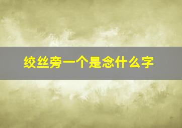 绞丝旁一个是念什么字