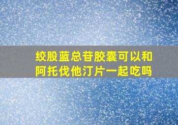 绞股蓝总苷胶囊可以和阿托伐他汀片一起吃吗