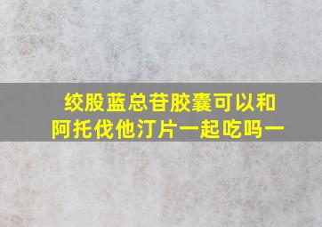 绞股蓝总苷胶囊可以和阿托伐他汀片一起吃吗一