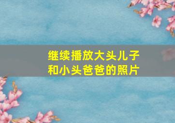 继续播放大头儿子和小头爸爸的照片