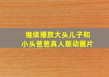 继续播放大头儿子和小头爸爸真人版动画片