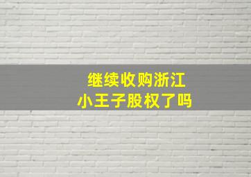 继续收购浙江小王子股权了吗