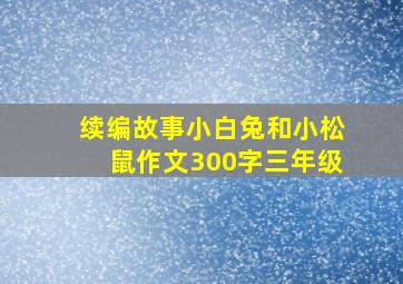 续编故事小白兔和小松鼠作文300字三年级