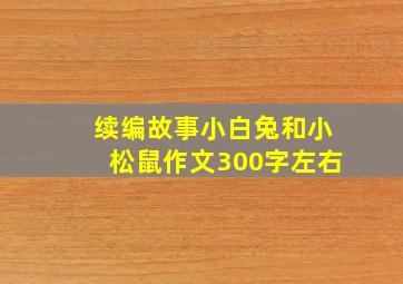 续编故事小白兔和小松鼠作文300字左右